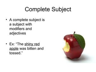 Complete Subject
• A complete subject is
a subject with
modifiers and
adjectives
• Ex: “The shiny red
apple was bitten and
tossed.”
 