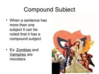 Compound Subject
• When a sentence has
more than one
subject it can be
noted that it has a
compound subject
• Ex: Zombies and
Vampires are
monsters
 