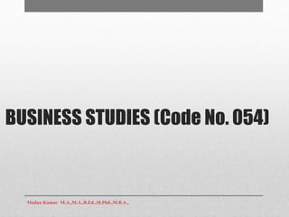BUSINESS STUDIES (Code No. 054)
Madan Kumar M.A.,M.A.,B.Ed.,M.Phil.,M.B.A.,
 
