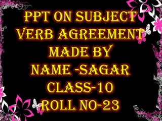 PPT ON SUBJECT
VERB AGREEMENT
MADE BY
NAME -SAGAR
CLASS-10
ROLL NO-23

 