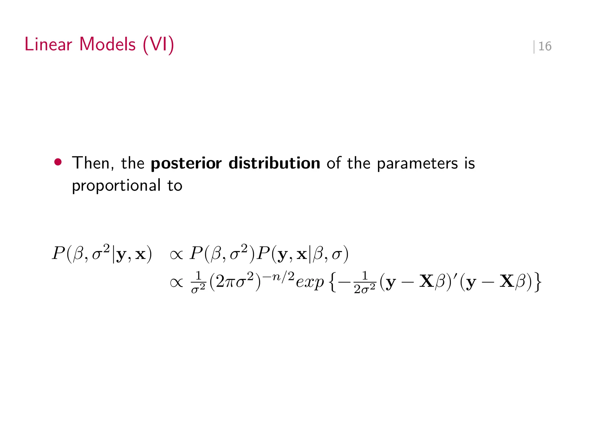 Linear Models (VI) ∣ 16
• Then, the posterior distribution of the parameters is
proportional to
𝑃(𝛽, 𝜎2
|y, x) ∝ 𝑃(𝛽, 𝜎2
)𝑃(y, x|𝛽, 𝜎)
∝ 1
𝜎2 (2𝜋𝜎2
)−𝑛/2
𝑒𝑥𝑝 {− 1
2𝜎2 (y − X𝛽)′
(y − X𝛽)}
 