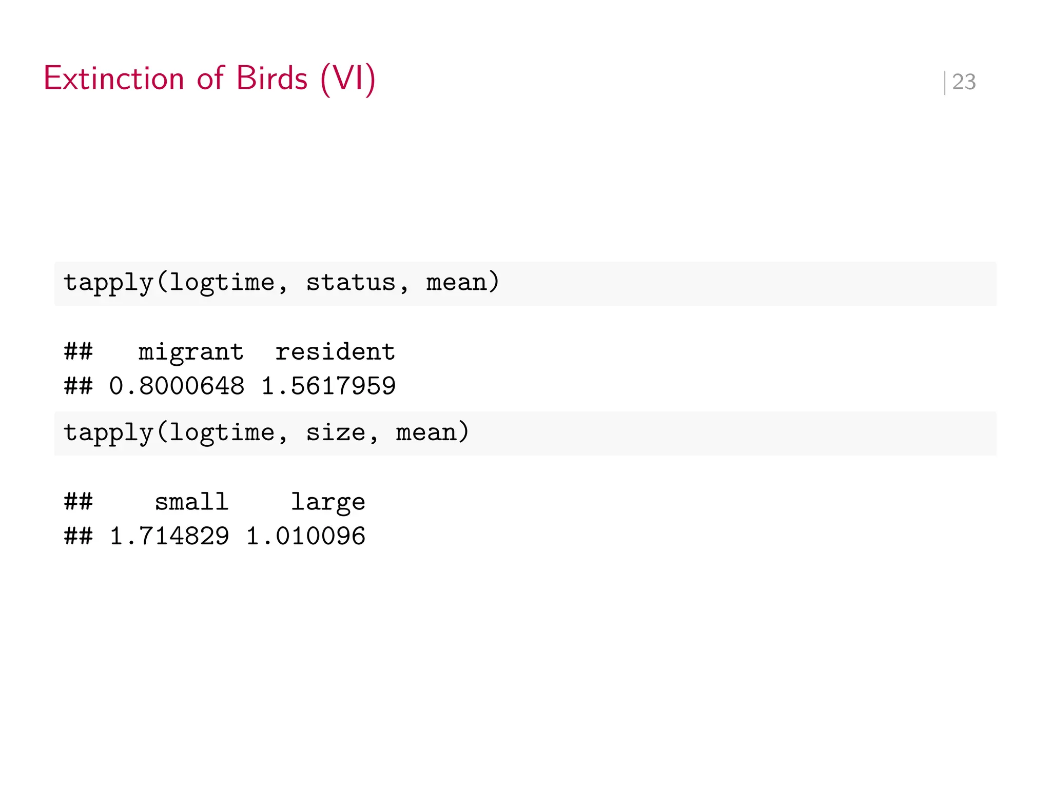 Extinction of Birds (VI) ∣ 23
tapply(logtime, status, mean)
## migrant resident
## 0.8000648 1.5617959
tapply(logtime, size, mean)
## small large
## 1.714829 1.010096
 