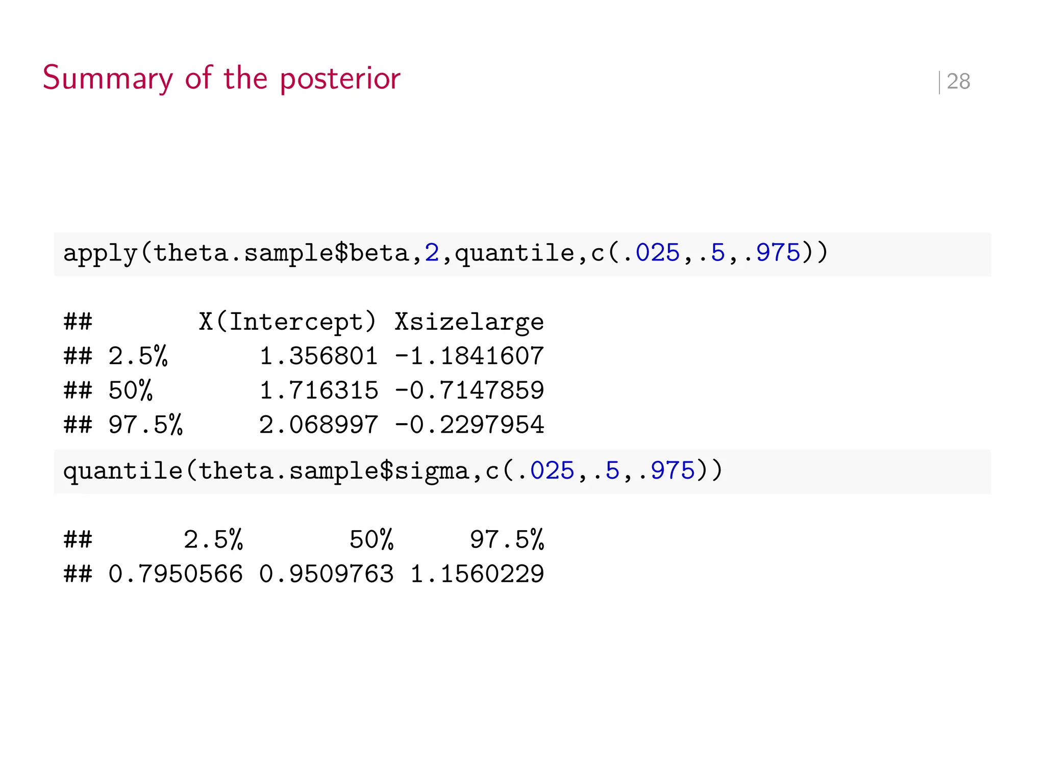 Summary of the posterior ∣ 28
apply(theta.sample$beta,2,quantile,c(.025,.5,.975))
## X(Intercept) Xsizelarge
## 2.5% 1.356801 -1.1841607
## 50% 1.716315 -0.7147859
## 97.5% 2.068997 -0.2297954
quantile(theta.sample$sigma,c(.025,.5,.975))
## 2.5% 50% 97.5%
## 0.7950566 0.9509763 1.1560229
 