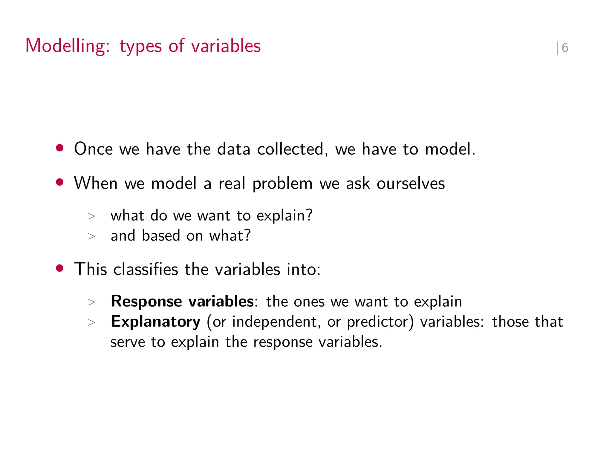 Modelling: types of variables ∣ 6
• Once we have the data collected, we have to model.
• When we model a real problem we ask ourselves
> what do we want to explain?
> and based on what?
• This classifies the variables into:
> Response variables: the ones we want to explain
> Explanatory (or independent, or predictor) variables: those that
serve to explain the response variables.
 