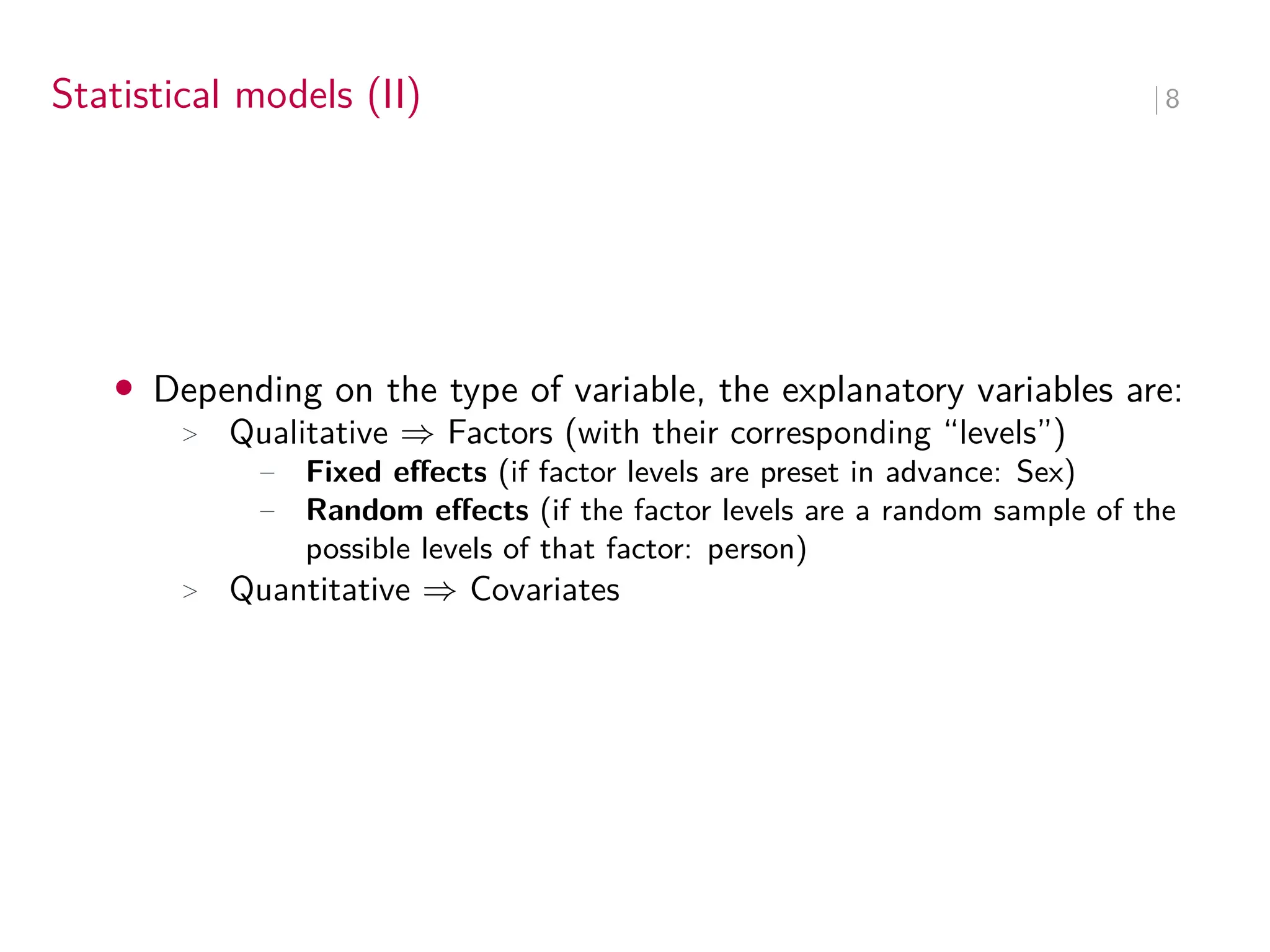 Statistical models (II) ∣ 8
• Depending on the type of variable, the explanatory variables are:
> Qualitative ⇒ Factors (with their corresponding “levels”)
− Fixed effects (if factor levels are preset in advance: Sex)
− Random effects (if the factor levels are a random sample of the
possible levels of that factor: person)
> Quantitative ⇒ Covariates
 