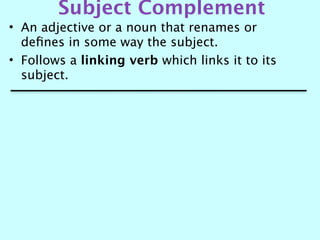 Subject Complement
• An adjective or a noun that renames or
  deﬁnes in some way the subject.
• Follows a linking verb which links it to its
  subject.
 