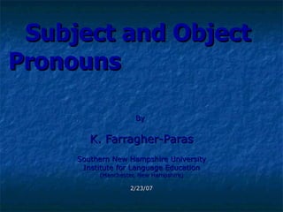 Subject and Object   Pronouns   By   K. Farragher-Paras Southern New Hampshire University Institute for Language Education (Manchester, New Hampshire) 2/23/07 