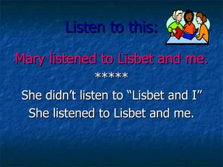 Listen to this: Mary listened to Lisbet and me. ***** She didn’t listen to “Lisbet and I” She listened to Lisbet and me.
