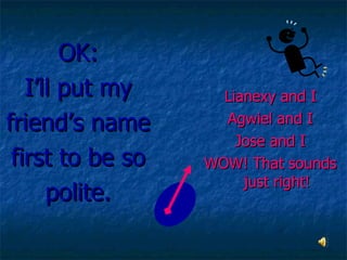 OK: I’ll put my friend’s name first to be so polite. Lianexy and I Agwiel and I Jose and I WOW! That sounds just right!