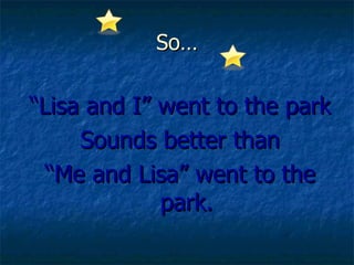 So… “ Lisa and I” went to the park Sounds better than “ Me and Lisa” went to the park.