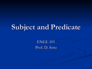 Subject and Predicate ENGL 101 Prof. D. Soto 