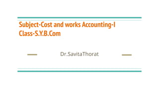 Subject-Cost and works Accounting-I
Class-S.Y.B.Com
Dr.SavitaThorat
 