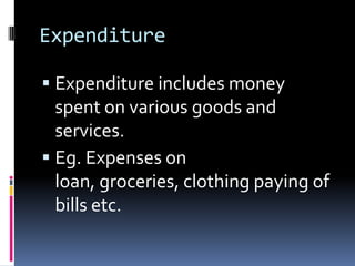 Expenditure

 Expenditure includes money
  spent on various goods and
  services.
 Eg. Expenses on
  loan, groceries, clothing paying of
  bills etc.
 