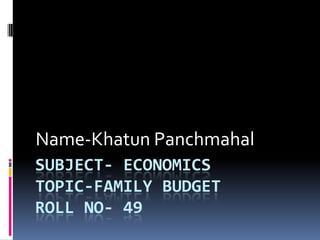 Name-Khatun Panchmahal
SUBJECT- ECONOMICS
TOPIC-FAMILY BUDGET
ROLL NO- 49
 