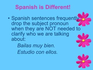 Spanish sentences frequently drop the subject pronoun when they are NOT needed to clarify who we are talking about: Bailas muy bien. Estudio con ellos. Spanish is Different! 