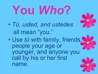 You  Who ? Tú, usted, and ustedes   all mean “you.” Use  tú  with family, friends, people your age or younger, and anyone you call by his or her first name. 