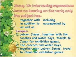 Examples:
1. Lebron James, together with the
coaches and water boys, travels to
Japan for exhibition games.
2. The coaches and water boys,
together with Lebron James, travel
to Japan for exhibition games.
together with including
in addition to accompanied by
as well as
 