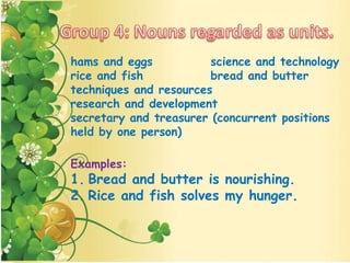 Examples:
1. Bread and butter is nourishing.
2. Rice and fish solves my hunger.
hams and eggs science and technology
rice and fish bread and butter
techniques and resources
research and development
secretary and treasurer (concurrent positions
held by one person)
 