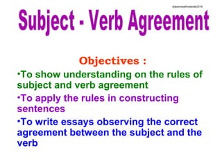 Objectives :
•To show understanding on the rules of
subject and verb agreement
•To apply the rules in constructing
sentences
•To write essays observing the correct
agreement between the subject and the
verb
drjeanneathvelarde2018
 