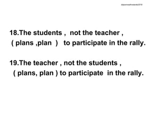 18.The students , not the teacher ,
( plans ,plan ) to participate in the rally.
19.The teacher , not the students ,
( plans, plan ) to participate in the rally.
drjeanneathvelarde2018
 