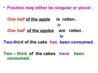 • Fraction may either be singular or plural .
One half of the apple is rotten .
lv
One half of the apples are rotten .
lv
Two-third of the cake has been consumed
Two – third of the cakes have been
consumed .
 