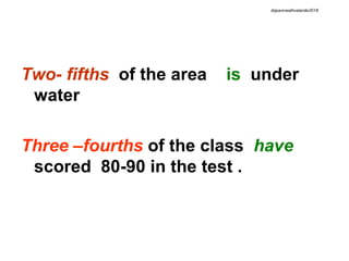 Two- fifths of the area is under
water
Three –fourths of the class have
scored 80-90 in the test .
drjeanneathvelarde2018
 