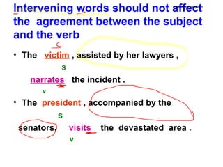 Intervening words should not affect
the agreement between the subject
and the verb
• The victim , assisted by her lawyers ,
S
narrates the incident .
v
• The president , accompanied by the
s
senators, visits the devastated area .
v
drjeanneathvelarde2018
 