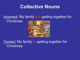Collective Nouns Incorrect : My family  are  getting together for Christmas. Correct : My family  is  getting together for Christmas. 