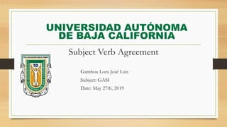 UNIVERSIDAD AUTÓNOMA
DE BAJA CALIFORNIA
Subject Verb Agreement
Gamboa Lora José Luis
Subject: GASI
Date: May 27th, 2019
 