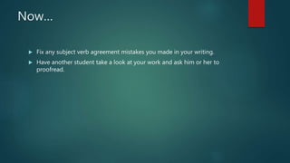 Now…
 Fix any subject verb agreement mistakes you made in your writing.
 Have another student take a look at your work and ask him or her to
proofread.
 
