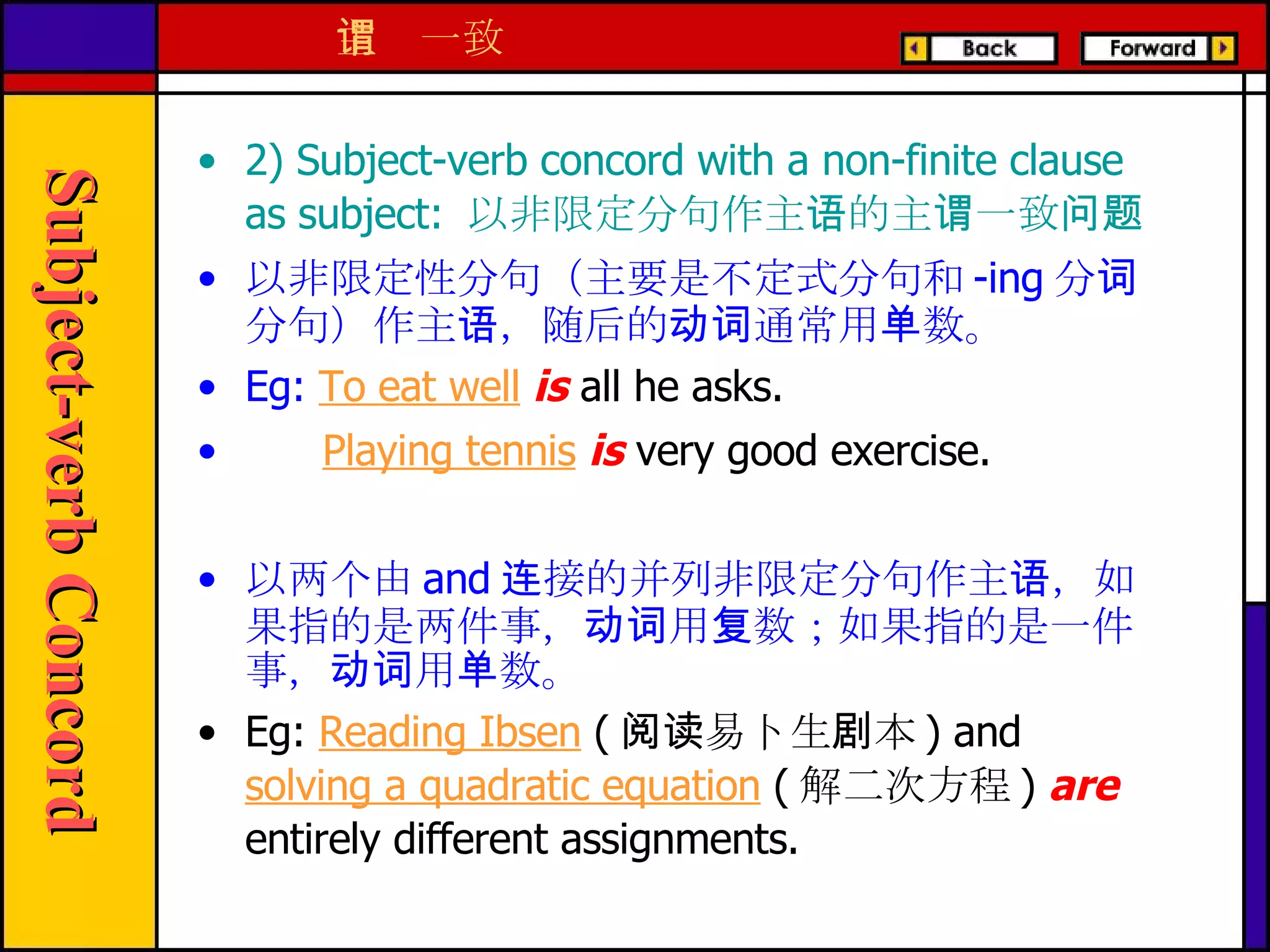 2) Subject-verb concord with a non-finite clause as subject:  以非限定分句作主语的主谓一致问题 以非限定性分句（主要是不定式分句和 -ing 分词分句）作主语，随后的动词通常用单数。 E g:  To eat well  is   all he asks. Playing tennis   is   very good exercise. 以两个由 and 连接的并列非限定分句作主语，如果指的是两件事，动词用复数；如果指的是一件事，动词用单数。 E g:  Reading Ibsen  ( 阅读易卜生剧本 ) and  solving a quadratic equation  ( 解二次方程 )  are  entirely different assignments. 