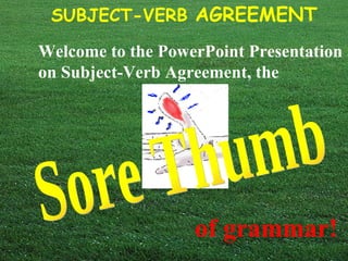Welcome to the PowerPoint Presentation on Subject-Verb Agreement, the   Sore Thumb of grammar! 
