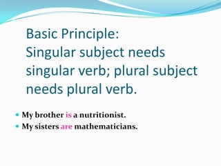 Basic Principle:
  Singular subject needs
  singular verb; plural subject
  needs plural verb.
 My brother is a nutritionist.
 My sisters are mathematicians.
 