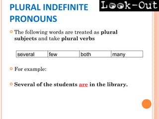 PLURAL INDEFINITE
PRONOUNS
   The following words are treated as plural
    subjects and take plural verbs


     several       few        both        many

   For example:

   Several of the students are in the library.
 