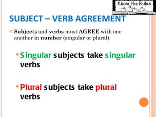 SUBJECT – VERB AGREEMENT
   Subjects and verbs must AGREE with one
    another in number (singular or plural). 


     S ingular   s ubjects take s ingular
      verbs

     Plural   s ubjec ts take plural
      verbs
 
