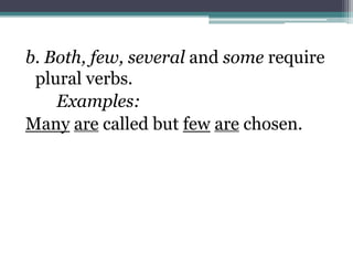 b. Both, few, several and some require
 plural verbs.
    Examples:
Many are called but few are chosen.
 