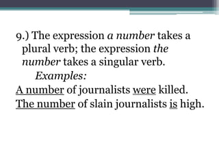9.) The expression a number takes a
 plural verb; the expression the
 number takes a singular verb.
     Examples:
A number of journalists were killed.
The number of slain journalists is high.
 