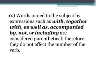 10.) Words joined to the subject by
 expressions such as with, together
 with, as well as, accompanied
 by, not, or including are
 considered parenthetical; therefore
 they do not affect the number of the
 verb.
 