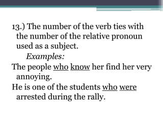 13.) The number of the verb ties with
 the number of the relative pronoun
 used as a subject.
     Examples:
The people who know her find her very
 annoying.
He is one of the students who were
 arrested during the rally.
 