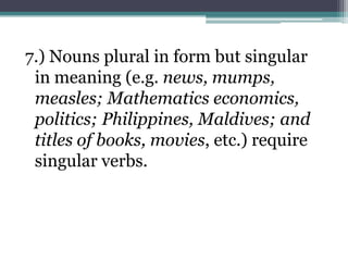 7.) Nouns plural in form but singular
 in meaning (e.g. news, mumps,
 measles; Mathematics economics,
 politics; Philippines, Maldives; and
 titles of books, movies, etc.) require
 singular verbs.
 