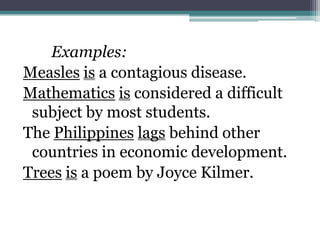 Examples:
Measles is a contagious disease.
Mathematics is considered a difficult
 subject by most students.
The Philippines lags behind other
 countries in economic development.
Trees is a poem by Joyce Kilmer.
 