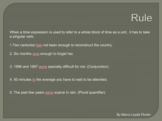 When a time expression is used to refer to a whole block of time as a unit, it has
to take a singular verb.

 1.Two centuries has not been enough to reconstruct the country.

 2. Six months was enough to forget her.



 3. 1996 and 1997 were specially difficult for me. (Conjunction)



 4. 50 minutes is the average you have to wait to be attended.



5. The past few years were scarce in rain. (Plural quantifier)
 