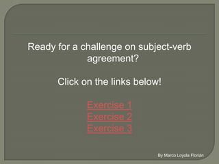 Ready for a challenge on subject-verb
              agreement?

      Click on the links below!

             Exercise 1
             Exercise 2
             Exercise 3
 