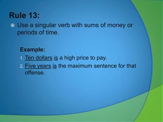 Rule 13:


Use a singular verb with sums of money or
periods of time.
Example:
1. Ten dollars is a high price to pay.
2. Five years is the maximum sentence for that
offense.

 