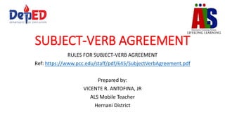 SUBJECT-VERB AGREEMENT
RULES FOR SUBJECT-VERB AGREEMENT
Ref: https://www.pcc.edu/staff/pdf/645/SubjectVerbAgreement.pdf
Prepared by:
VICENTE R. ANTOFINA, JR
ALS Mobile Teacher
Hernani District
 