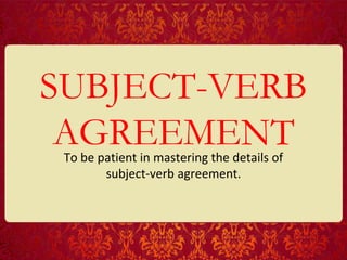 SUBJECT-VERB
AGREEMENT
To be patient in mastering the details of
subject-verb agreement.
 