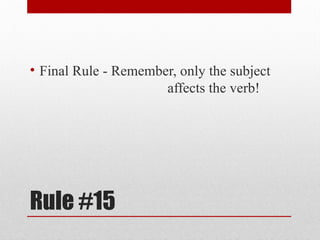 Rule #15
• Final Rule - Remember, only the subject
affects the verb!
 