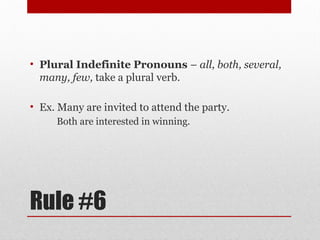 Rule #6
• Plural Indefinite Pronouns – all, both, several,
many, few, take a plural verb.
• Ex. Many are invited to attend the party.
Both are interested in winning.
 