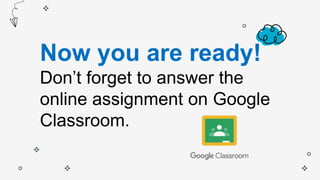 Now you are ready!
Don’t forget to answer the
online assignment on Google
Classroom.
 