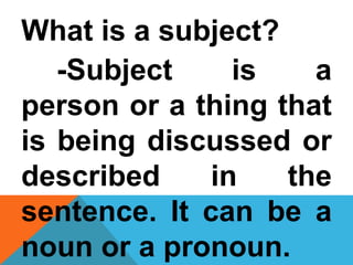 What is a subject?
-Subject is a
person or a thing that
is being discussed or
described in the
sentence. It can be a
noun or a pronoun.
 